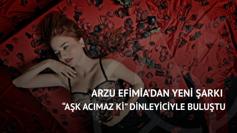 Arzu Efimia’dan Yeni Şarkı: “Aşk Acımaz Ki” Dinleyiciyle Buluştu