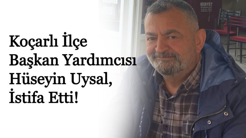 Koçarlı İlçe Başkan Yardımcısı Hüseyin Uysal, İstifa Etti!