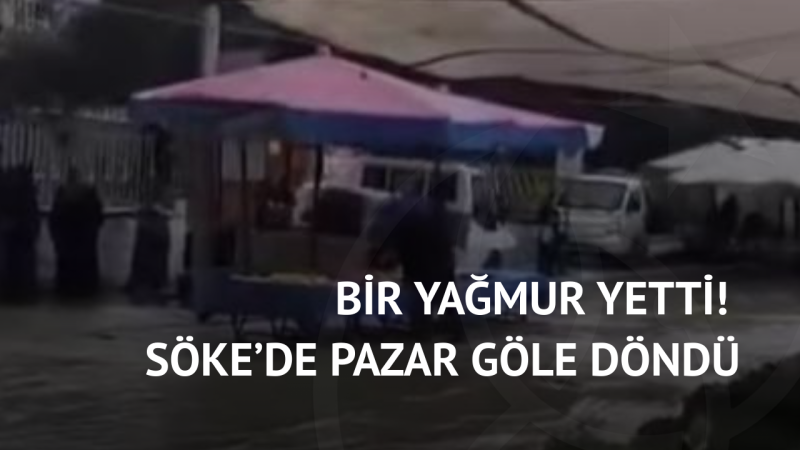 Bir Yağmur Yetti! Söke’de Pazar Göle Döndü